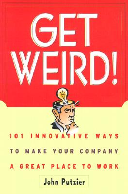 Get Weird! 101 Innovative Ways to Make Your Company a Great Place to Work
