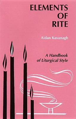 Elements of Rite: A Handbook of Liturgical Style, AIDAN KAVANAGH Elements of Rite: A Handbook of Liturgical Style, AIDAN KAVANAGH