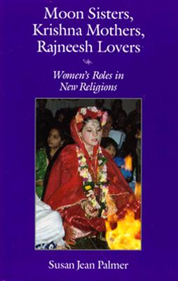 Moon Sisters, Krishna Mothers, Rajneesh Lovers: Womens Roles in New Religions (Women and Gender in Religion)