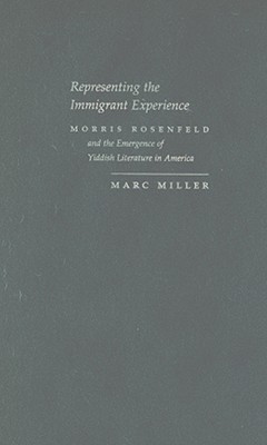 Representing the Immigrant Experience: Morris Rosenfeld and the Emergence of Yiddish Literature in America (Judaic Traditions in Literature, Music, and Art)