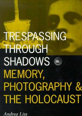 Trespassing Through Shadows: Memory, Photography, And The Holocaust