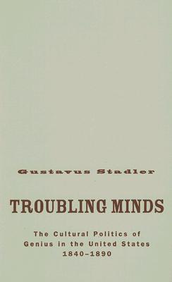 Troubling Minds: The Cultural Politics Of Genius In The United States, 18401890