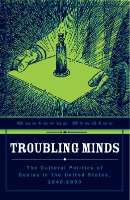 Troubling Minds: The Cultural Politics Of Genius In The United States, 18401890