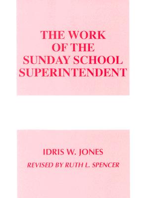 The Work of the Sunday School Superintendent (Work of the Church), Idris W. Jones, Ruth L. Spencer The Work of the Sunday School Superintendent (Work of the Church), Idris W. Jones, Ruth L. Spencer