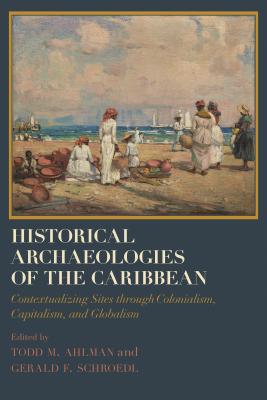 Historical Archaeologies of the Caribbean: Contextualizing Sites through Colonialism, Capitalism, and Globalism (Caribbean Archaeology and Ethnohistory)