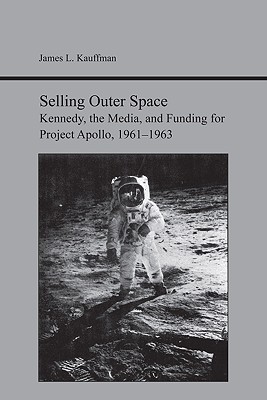 Selling Outer Space: Kennedy, the Media, and Funding for Project Apollo, 1961-1963 (Studies Rhetoric & Communicati)