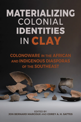 Materializing Colonial Identities in Clay: Colonoware in the African and Indigenous Diasporas of the Southeast (Archaeology of the American South: New Directions and Perspectives)