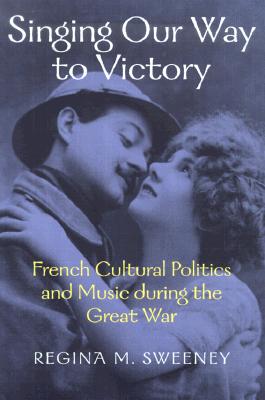 Singing Our Way to Victory: French Cultural Politics and Music during the Great War (Music / Culture)