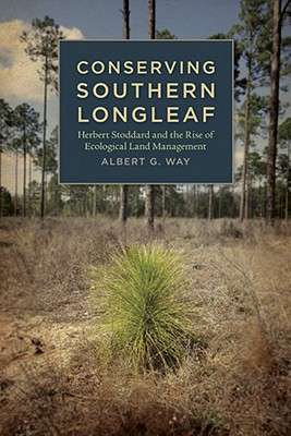 Conserving Southern Longleaf: Herbert Stoddard and the Rise of Ecological Land Management (Environmental History and the American South Ser.)