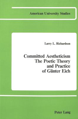 Committed Aestheticism: The Poetic Theory and Practice of Gunter Eich (American University Studies, Series I, Germanic Languages & Literature, Vol 21)