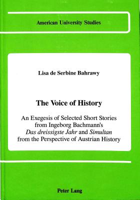 The Voice of History: An Exegesis of Selected Short Stories from Ingeborg Bachmann's Das dreissigste Jahr and Simultan from the Perspective of Austrian History (American University Studies)