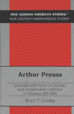Arthur Preuss: Journalist and Voice of German and Conservative Catholics in America, 1871-1934: 16 (New German-American Studies/Neue Deutsch-Amerikanische Studien)