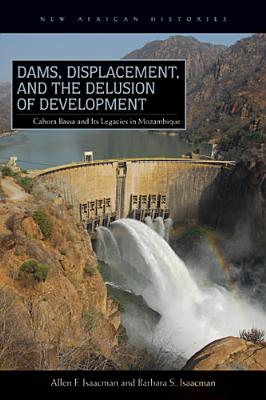 Dams, Displacement, and the Delusion of Development: Cahora Bassa and Its Legacies in Mozambique, 19652007 (New African Histories)