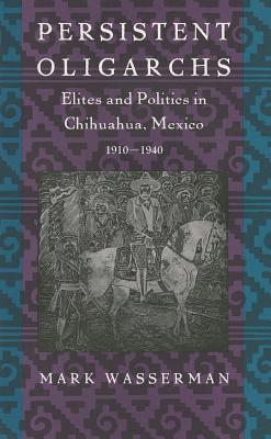 Image for Persistent Oligarchs: Elites and Politics in Chihuahua, Mexico 1910?1940