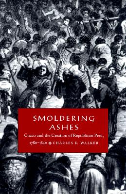 Smoldering Ashes: Cuzco and the Creation of Republican Peru, 1780-1840 (Latin America Otherwise)