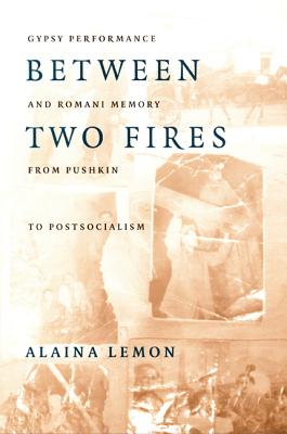 Image for Between Two Fires: Gypsy Performance and Romani Memory from Pushkin to Post-Socialism