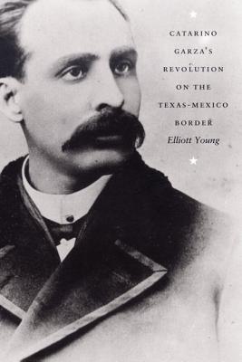 Catarino Garza's Revolution on the Texas-Mexico Border (American Encounters/Global Interactions)