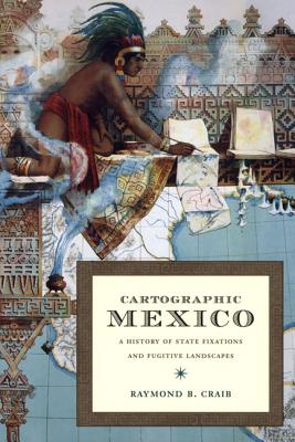 CARTOGRAPHIC MEXICO A HISTORY OF STATE FIXATIONS AND FUGITIVE LANDSCAPES