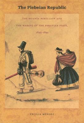 The Plebeian Republic: The Huanta Rebellion and the Making of the Peruvian State, 18201850