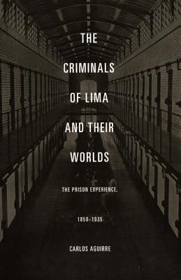 The Criminals of Lima and Their Worlds: The Prison Experience, 18501935