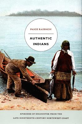 Authentic Indians: Episodes of Encounter from the Late-Nineteenth-Century Northwest Coast (a John Hope Franklin Center Book)