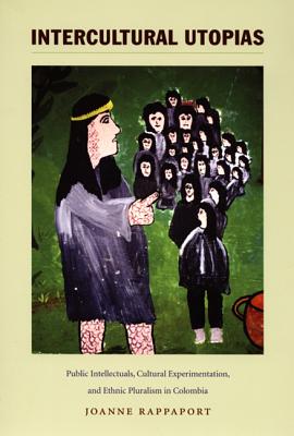 Intercultural Utopias: Public Intellectuals, Cultural Experimentation, and Ethnic Pluralism in Colombia (Latin America Otherwise)