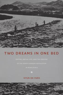 Two Dreams in One Bed: Empire, Social Life, and the Origins of the North Korean Revolution in Manchuria (Asia-Pacific: Culture, Politics, and Society)