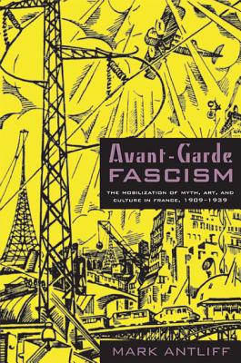 Avant-Garde Fascism: The Mobilization of Myth, Art, and Culture in France, 19091939