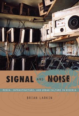 Signal and Noise: Media, Infrastructure, and Urban Culture in Nigeria (a John Hope Franklin Center Book)