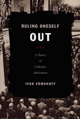 Ruling Oneself Out: A Theory of Collective Abdications (Politics, History, and Culture)