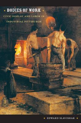Image for Bodies of Work: Civic Display and Labor in Industrial Pittsburgh (Body, Commodity, Text)