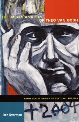 The Assassination of Theo van Gogh: From Social Drama to Cultural Trauma (Politics, History, and Culture)