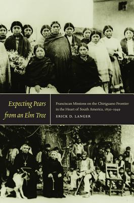 Expecting Pears from an Elm Tree: Franciscan Missions on the Chiriguano Frontier in the Heart of South America, 18301949