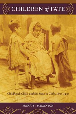 Children of Fate: Childhood, Class, and the State in Chile, 18501930