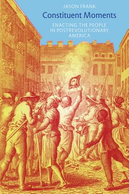 Constituent Moments: Enacting the People in Postrevolutionary America