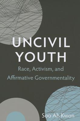 Uncivil Youth: Race, Activism, and Affirmative Governmentality