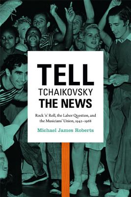 Tell Tchaikovsky the News: Rock ?n? Roll, the Labor Question, and the Musicians? Union, 1942?1968 Image for Tell Tchaikovsky the News: Rock ?n? Roll, the Labor Question, and the Musicians? Union, 1942?1968