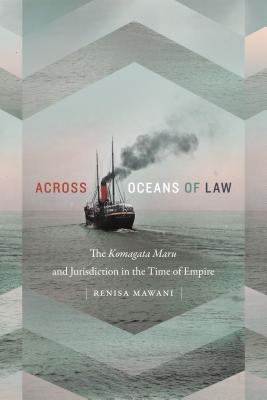 Across Oceans of Law: The Komagata Maru and Jurisdiction in the Time of Empire (Global and Insurgent Legalities)