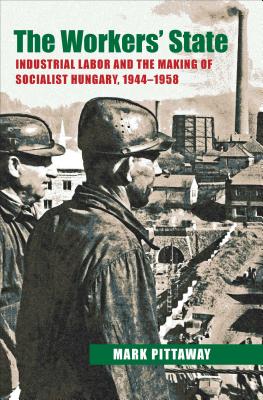 The Workers' State: Industrial Labor and the Making of Socialist Hungary, 19441958 (Russian and East European Studies, 233)