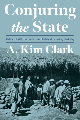 Conjuring the State: Public Health Encounters in Highland Ecuador, 1908-1945 (Pitt Latin American Series)