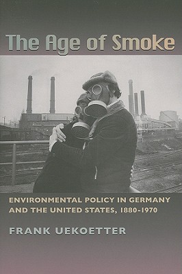 The Age of Smoke: Environmental Policy in Germany and the United States, 1880-1970 (History of the Urban Environment, 66)