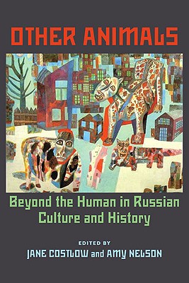 Other Animals: Beyond the Human in Russian Culture and History (Russian and East European Studies, 233)