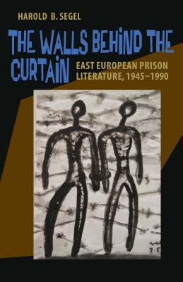 The Walls Behind the Curtain: East European Prison Literature, 19451990 (Russian and East European Studies)