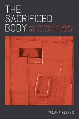 The Sacrificed Body: Balkan Community Building and the Fear of Freedom (Russian and East European Studies)