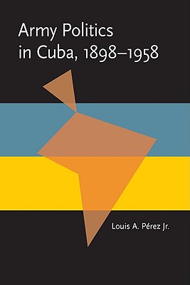 Army Politics in Cuba, 1898-1958 (Pitt Latin American Series)