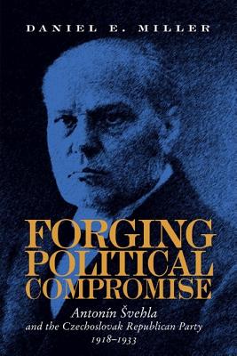 Forging Political Compromise: Antonn Svehla and the Czechoslovak Republican Party, 19181933 (Russian and East European Studies)