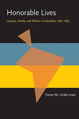 Honorable Lives: Lawyers, Family, and Politics in Colombia, 17801850 (Pitt Latin American Series)
