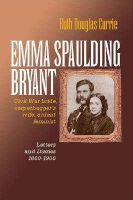 Emma Spaulding Bryant: Civil War Bride, Carpetbagger's Wife, Ardent Feminist: Letters 18601900 (Reconstructing America)
