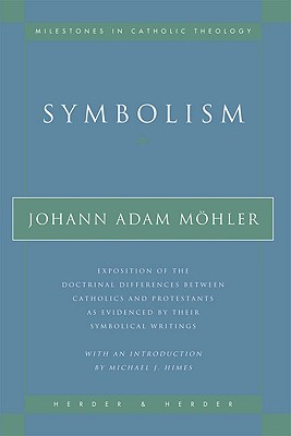 Symbolism: Exposition of the Doctrinal Differences Between Catholics and Protestants as Evidenced By Their Symbolical Writings (Milestones in Catholic Theology)