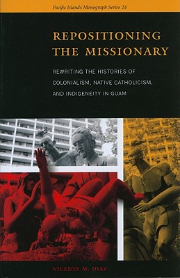 Repositioning the Missionary: Rewriting the Histories of Colonialism, Native Catholicism, and Indigeneity in Guam (Pacific Islands Monograph Series)